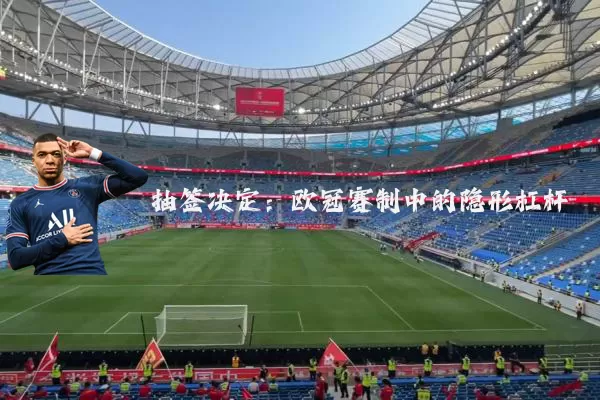 抽签决定：欧冠赛制中的隐形杠杆