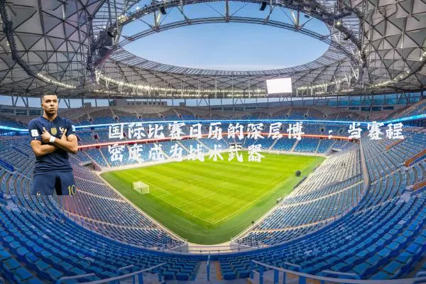 国际比赛日历的深层博弈:当赛程密度成为战术武器