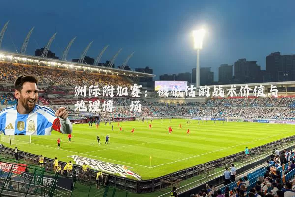 洲际附加赛：被低估的战术价值与地理博弈场
