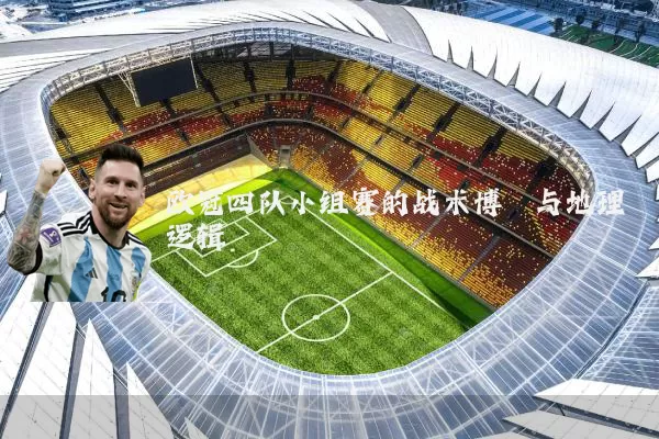 欧冠四队小组赛的战术博弈与地理逻辑