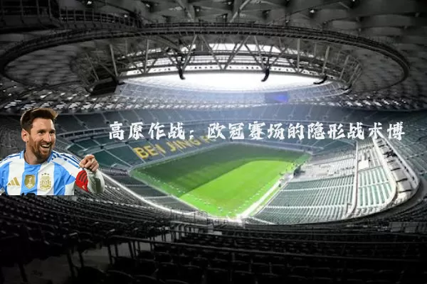 高原作战:欧冠赛场的隐形战术博弈