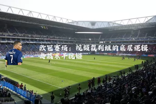 欧冠赛场：视频裁判组的底层逻辑与战术干扰链