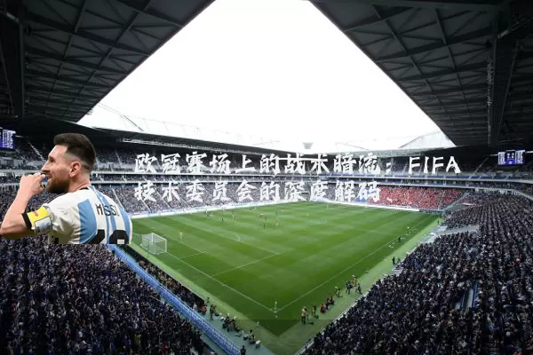 欧冠赛场上的战术暗流：FIFA技术委员会的深度解码
