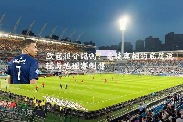 欧冠积分规则：竞技真相的底层逻辑与地理赛制博弈