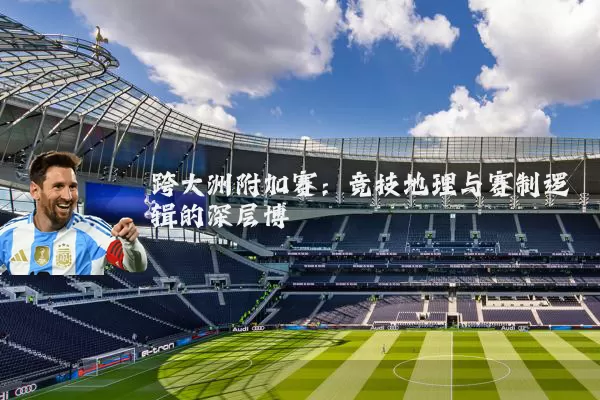 跨大洲附加赛：竞技地理与赛制逻辑的深层博弈