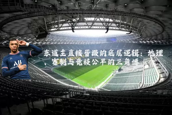 东道主直接晋级的底层逻辑：地理、赛制与竞技公平的三角博弈