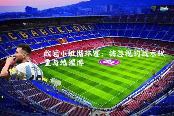 欧冠小组循环赛：被忽视的战术权重与地理博弈