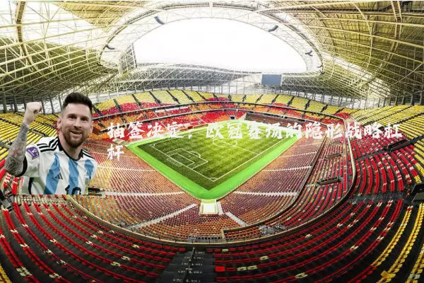 抽签决定：欧冠赛场的隐形战略杠杆