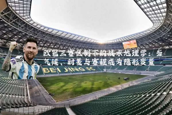 欧冠三赛区制下的战术地理学：当气候、时差与赛程成为隐形变量