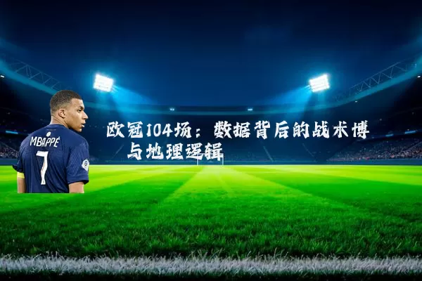 欧冠104场：数据背后的战术博弈与地理逻辑