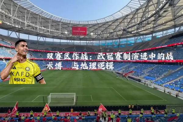 双赛区作战:欧冠赛制演进中的战术博弈与地理逻辑