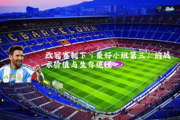 欧冠赛制下「最好小组第三」的战术价值与生存逻辑